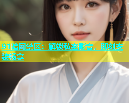 91暗网禁区：解锁私密影音，即刻安装畅享
