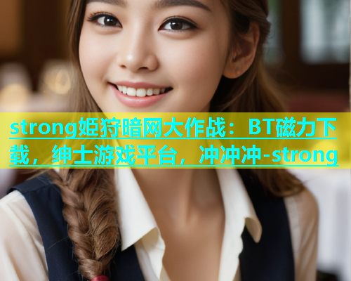 strong姫狩暗网大作战：BT磁力下载，绅士游戏平台，冲冲冲-strong