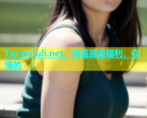 Tucaofuli.net：精品资源福利，你懂的
