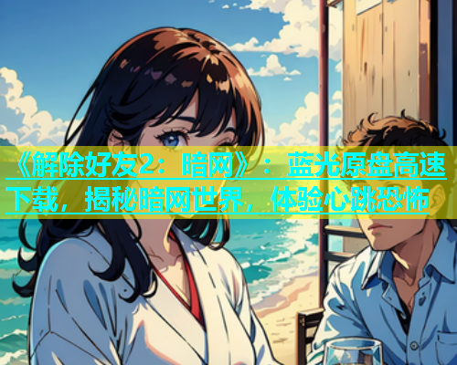 《解除好友2：暗网》：蓝光原盘高速下载，揭秘暗网世界，体验心跳恐怖
