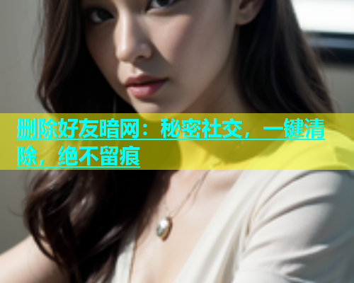 删除好友暗网：秘密社交，一键清除，绝不留痕