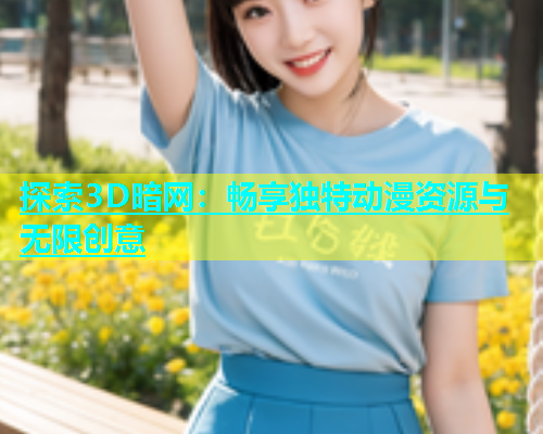 探索3D暗网：畅享独特动漫资源与无限创意