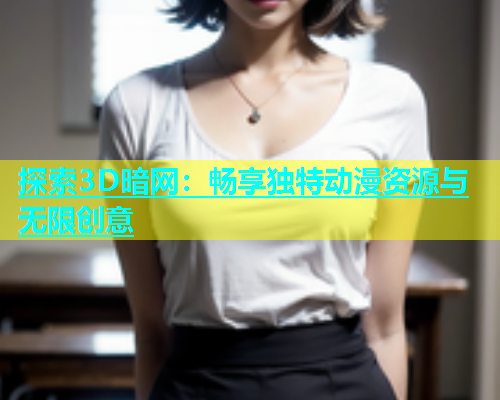 探索3D暗网：畅享独特动漫资源与无限创意