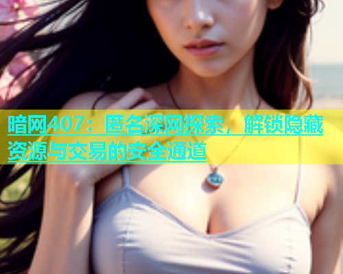暗网407：匿名深网探索，解锁隐藏资源与交易的安全通道