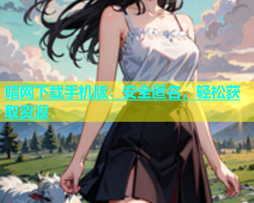 暗网下载手机版：安全匿名，轻松获取资源