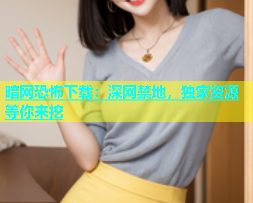 暗网恐怖下载：深网禁地，独家资源等你来挖
