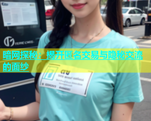 暗网探秘：揭开匿名交易与隐秘交流的面纱