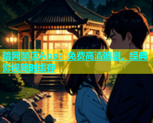 暗网禁区App：免费高清追剧，经典影视随时缓存