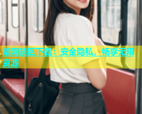 暗网禁区下载：安全隐私，畅享无限资源