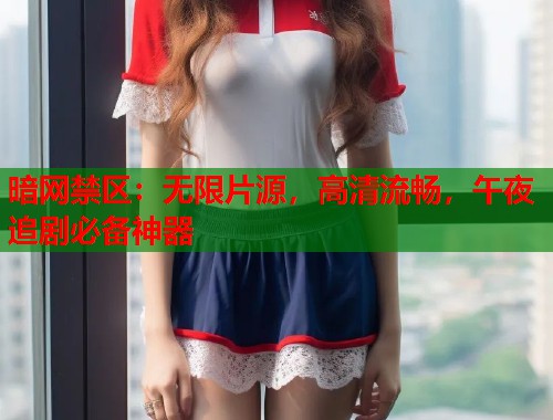 暗网禁区：无限片源，高清流畅，午夜追剧必备神器