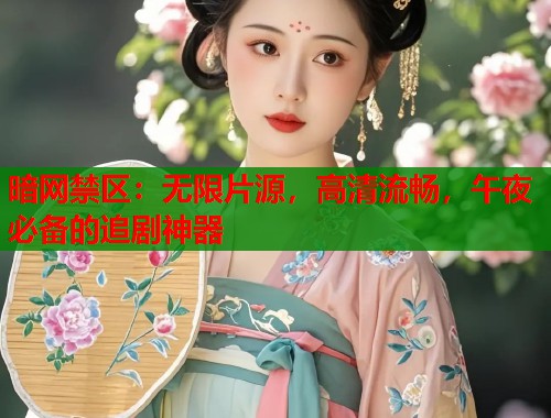 暗网禁区：无限片源，高清流畅，午夜必备的追剧神器