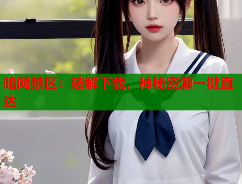 暗网禁区：破解下载，神秘资源一键直达
