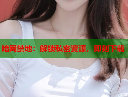 暗网禁地：解锁私密资源，即刻下载