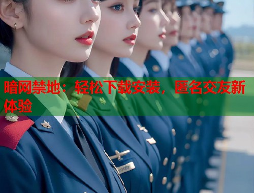 暗网禁地：轻松下载安装，匿名交友新体验