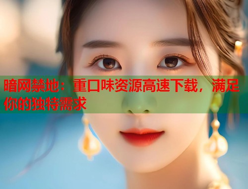 暗网禁地：重口味资源高速下载，满足你的独特需求