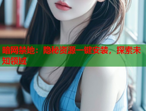 暗网禁地：隐秘资源一键安装，探索未知领域