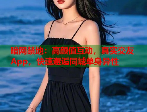 暗网禁地：高颜值互动，真实交友App，快速邂逅同城单身异性