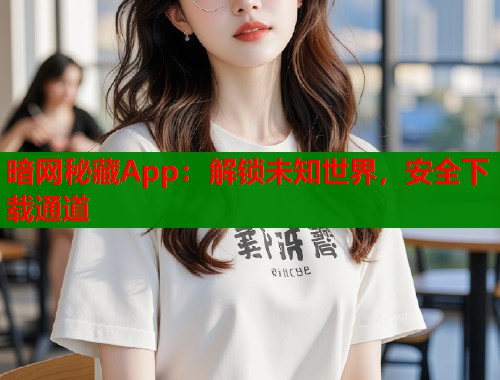 暗网秘藏App：解锁未知世界，安全下载通道
