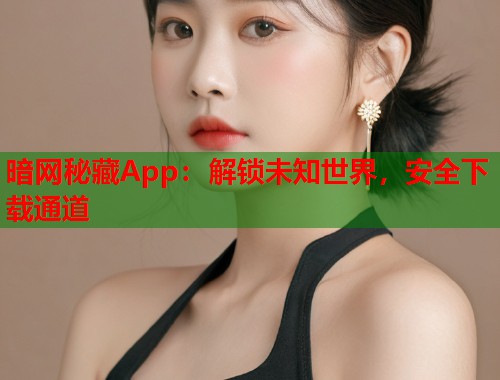 暗网秘藏App：解锁未知世界，安全下载通道