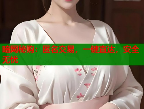暗网秘购：匿名交易，一键直达，安全无忧