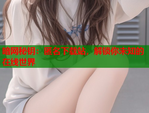 暗网秘钥：匿名下载站，解锁你未知的在线世界