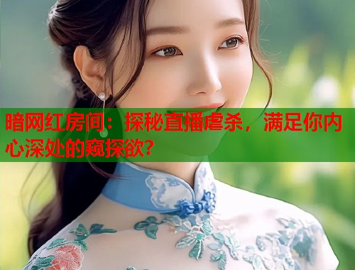 暗网红房间：探秘直播虐杀，满足你内心深处的窥探欲？