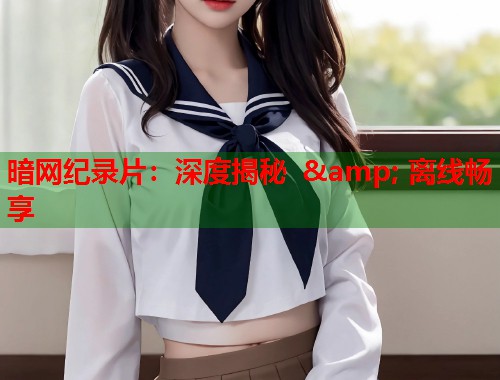 暗网纪录片：深度揭秘 & 离线畅享
