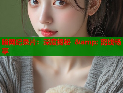 暗网纪录片：深度揭秘 & 离线畅享