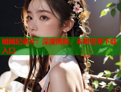 暗网纪录片：深度揭秘，未知世界下载入口