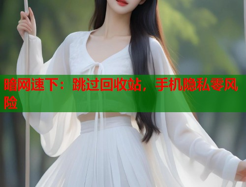 暗网速下：跳过回收站，手机隐私零风险