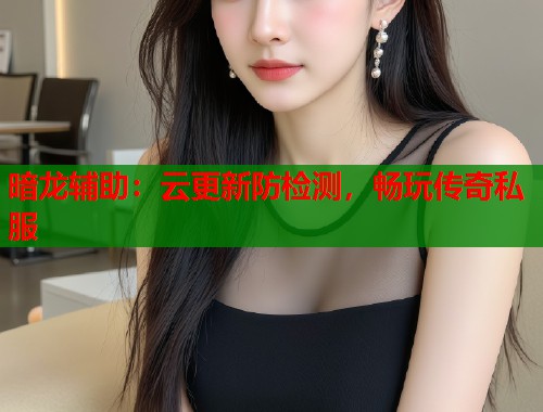 暗龙辅助：云更新防检测，畅玩传奇私服