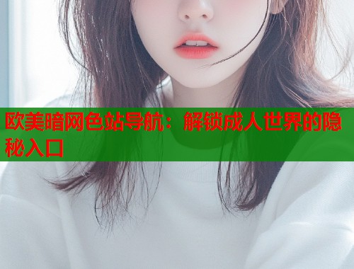 欧美暗网色站导航：解锁成人世界的隐秘入口