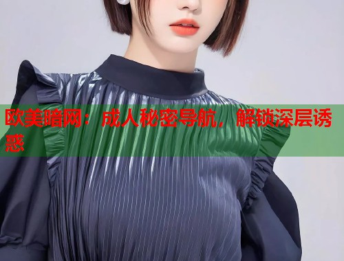 欧美暗网：成人秘密导航，解锁深层诱惑