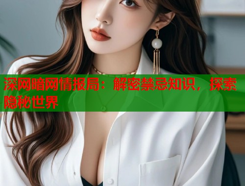 深网暗网情报局：解密禁忌知识，探索隐秘世界