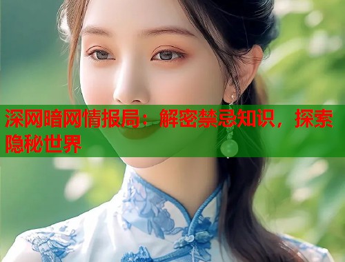 深网暗网情报局：解密禁忌知识，探索隐秘世界