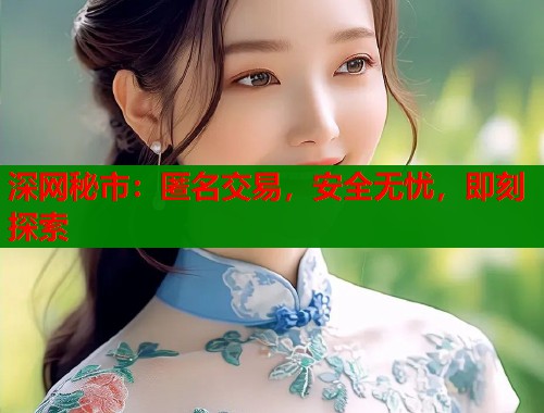 深网秘市：匿名交易，安全无忧，即刻探索