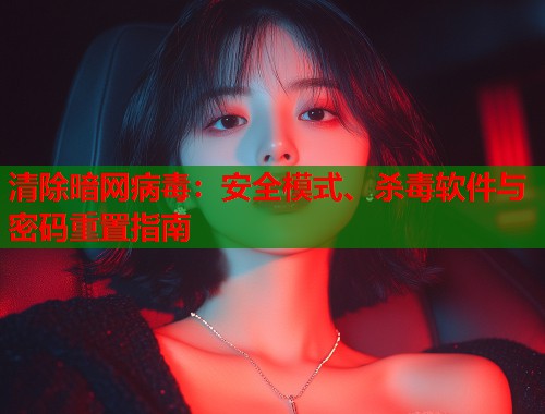清除暗网病毒：安全模式、杀毒软件与密码重置指南