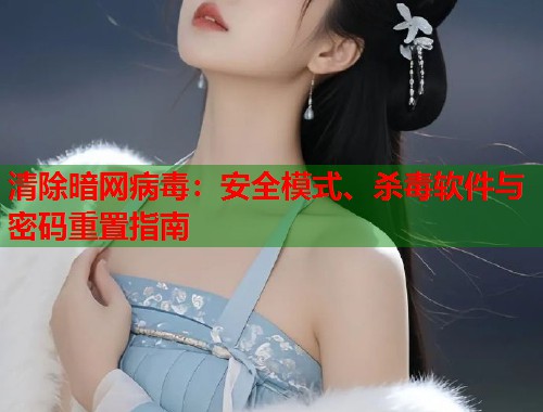 清除暗网病毒：安全模式、杀毒软件与密码重置指南