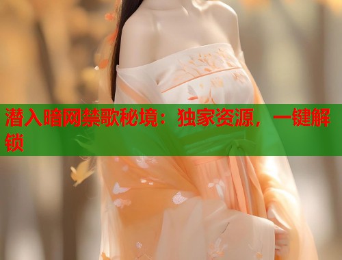 潜入暗网禁歌秘境：独家资源，一键解锁