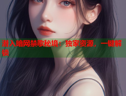潜入暗网禁歌秘境：独家资源，一键解锁