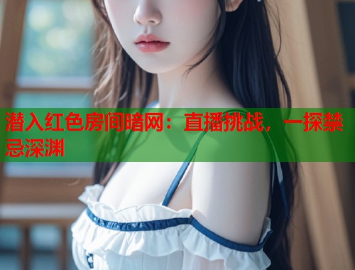 潜入红色房间暗网：直播挑战，一探禁忌深渊