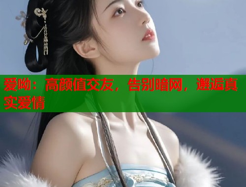 爱呦：高颜值交友，告别暗网，邂逅真实爱情