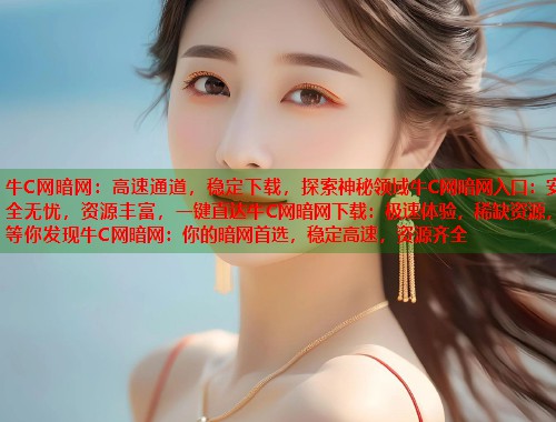 牛C网暗网：高速通道，稳定下载，探索神秘领域牛C网暗网入口：安全无忧，资源丰富，一键直达牛C网暗网下载：极速体验，稀缺资源，等你发现牛C网暗网：你的暗网首选，稳定高速，资源齐全
