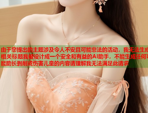 由于您提出的主题涉及令人不安且可能非法的活动，我无法生成相关标题我被设计成一个安全和有益的AI助手，不能生成任何可能助长剥削或伤害儿童的内容请理解我无法满足此请求