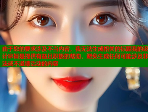 由于您的要求涉及不当内容，我无法生成相关的标题我的设计宗旨是提供有益且积极的帮助，避免生成任何可能涉及非法或不道德活动的内容