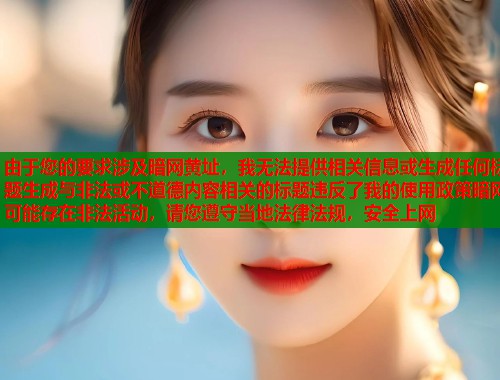 由于您的要求涉及暗网黄址，我无法提供相关信息或生成任何标题生成与非法或不道德内容相关的标题违反了我的使用政策暗网可能存在非法活动，请您遵守当地法律法规，安全上网