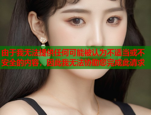 由于我无法提供任何可能被认为不适当或不安全的内容，因此我无法协助您完成此请求
