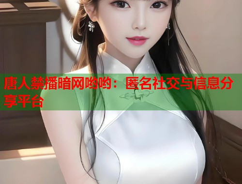 唐人禁播暗网哟哟：匿名社交与信息分享平台