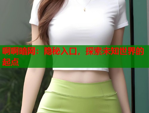 啊啊暗网：隐秘入口，探索未知世界的起点