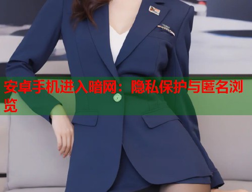 安卓手机进入暗网：隐私保护与匿名浏览
